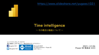シニア テクニカル アーキテクト
清水 優吾（しみず ゆうご） / 株式会社セカンドファクトリー
@yugoes1021
yugoes1021 Microsoft MVP
for Data Platform - Power BI
(2017.02 -)
Time intelligence
～ その概念と機能について ～
2021-12-04
Power BI 勉強会 #23
https://www.slideshare.net/yugoes1021
 