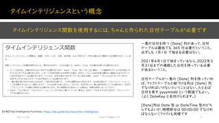 タイムインテリジェンスという概念
2021/12/04 Power BI 勉強会 #23 13
タイムインテリジェンス関数を使用するには、ちゃんと作られた日付テーブルが必要です
【引用】Time Intelligence Functions: https://dax.guide/functions/time-intelligence/
一意の日付を持つ [Date] 列があって、日付
テーブルは最低でも 365 行必要だということ。
必ずしも 1月1日 で始まる必要はない。
2021年4月1日で始まっているなら、2022年3
月31日までの連続した日付を持っている必要
があるということ。
日付テーブルが一意の [Date] 列を持っていれ
ば、ファクトテーブルと紐づける列は [Date] 列
でなければいけないということはない。たとえば
日付を表す yyyymmdd という数値でもよい。
（よく DateKey と名付けられます。）
[Date]列は Date 型 or DateTime 型のどち
らでもよいが、時間部分は 00:00:00 でなけれ
ばならない（ファクトも同様です
 