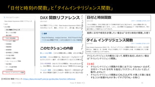 「日付と時刻の関数」と「タイムインテリジェンス関数」
2021/12/04 Power BI 勉強会 #23 24
【引用】DAX 関数リファレンス: https://docs.microsoft.com/ja-jp/dax/dax-function-reference
純粋に日付や時刻を計算したい場合は「日付と時刻の関数」を使う
タイムインテリジェンスの概念に沿って、期間を指定し求めたい場合
は「タイムインテリジェンス関数」
【注意】
• タイムインテリジェンス関数の引数に出てくる <dates> は必ず、
日付テーブルの 日付列 を指定してください。そうしないと正しく
動作しません！！
• タイムインテリジェンス関数は CALCULATE の第二引数に指定
することが前提のものが多いです（TOTAL～を除く）
 