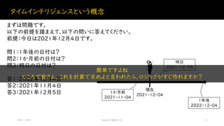タイムインテリジェンスという概念
2021/12/04 Power BI 勉強会 #23 8
まずは問題です。
以下の前提を踏まえて、以下の問いに答えてください。
前提：今日は2021年12月4日です。
問１：1年後の日付は？
問２：1か月前の日付は？
問３：明日の日付は？
答１：2022年12月4日
答２：2021年11月4日
答３：2021年12月5日
現在
2021-12-04
明日
2021-12-05
1年後
2022-12-04
1か月前
2021-11-04
簡単ですよね
ところで皆さん、これを計算で求めよと言われたら、ロジックがすぐ作れますか？
 