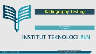 INSTITUT TEKNOLOGI PLN
http://www.itpln.ac.id Pemasaran dan Admisi IT-PLN
Radiography Testing
Institut Teknologi PLN
Joko Windriarto
202112077
 