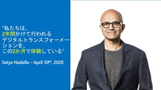 “私たちは、
2年間かけて行われる
デジタルトランスフォーメー
ションを、
この2か月で体験している”
Satya Nadella – April 30th, 2020
 