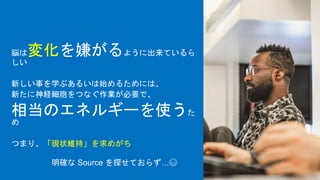 脳は変化を嫌がるように出来ているら
しい
新しい事を学ぶあるいは始めるためには、
新たに神経細胞をつなぐ作業が必要で、
相当のエネルギーを使うた
め
つまり、「現状維持」を求めがち
明確な Source を探せておらず…😅
 