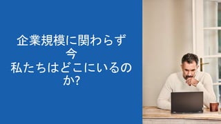 企業規模に関わらず
今
私たちはどこにいるの
か?
 