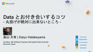Data とお付き合いするコツ
- 丸投げが絶対に出来ないところ -
畠山 大有 | Daiyu Hatakeyama
Architect && Software Engineer && Applied Data Scientist
Microsoft Japan
/dahatake
@dahatake
/in/dahatake
/dahatake
/dahatake
 