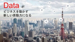 Data が
ビジネスを動かす
新しい原動力になる
 