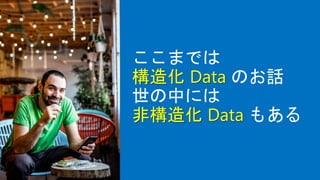 ここまでは
構造化 Data のお話
世の中には
非構造化 Data もある
 
