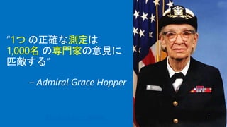 “1つ の正確な測定は
1,000名 の専門家の意見に
匹敵する”
グレース・ホッパー - Wikipedia
 
