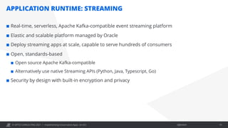 © OPITZ CONSULTING 2021 / Öffentlich
APPLICATION RUNTIME: STREAMING
Implementing Cloud-native Apps on OCI 19
¢ Real-time, serverless, Apache Kafka-compatible event streaming platform
¢ Elastic and scalable platform managed by Oracle
¢ Deploy streaming apps at scale, capable to serve hundreds of consumers
¢ Open, standards-based
¢ Open source Apache Kafka-compatible
¢ Alternatively use native Streaming APIs (Python, Java, Typescript, Go)
¢ Security by design with built-in encryption and privacy
 
