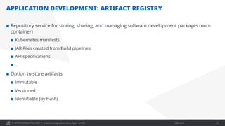 © OPITZ CONSULTING 2021 / Öffentlich
APPLICATION DEVELOPMENT: ARTIFACT REGISTRY
Implementing Cloud-native Apps on OCI 21
¢ Repository service for storing, sharing, and managing software development packages (non-
container)
¢ Kubernetes manifests
¢ JAR-Files created from Build pipelines
¢ API specifications
¢ …
¢ Option to store artifacts
¢ Immutable
¢ Versioned
¢ Identifiable (by Hash)
 