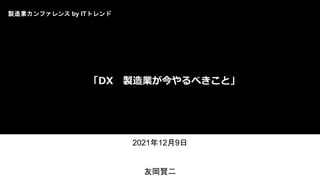 「DX 製造業が今やるべきこと」
2021年12月9日
友岡賢二
製造業カンファレンス by ITトレンド
 