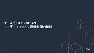 © 2021, Amazon Web Services, Inc. or its Affiliates. All rights reserved.
ケース ① B2B or B2C
ユーザー + SaaS 提供者間の接続
 
