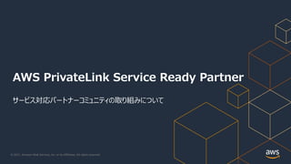 © 2021, Amazon Web Services, Inc. or its Affiliates. All rights reserved.
AWS PrivateLink Service Ready Partner
サービス対応パートナーコミュニティの取り組みについて
 