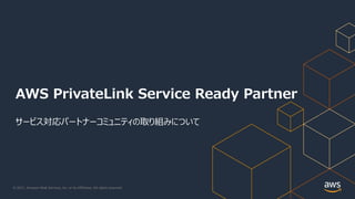 © 2021, Amazon Web Services, Inc. or its Affiliates. All rights reserved.
AWS PrivateLink Service Ready Partner
サービス対応パートナ...