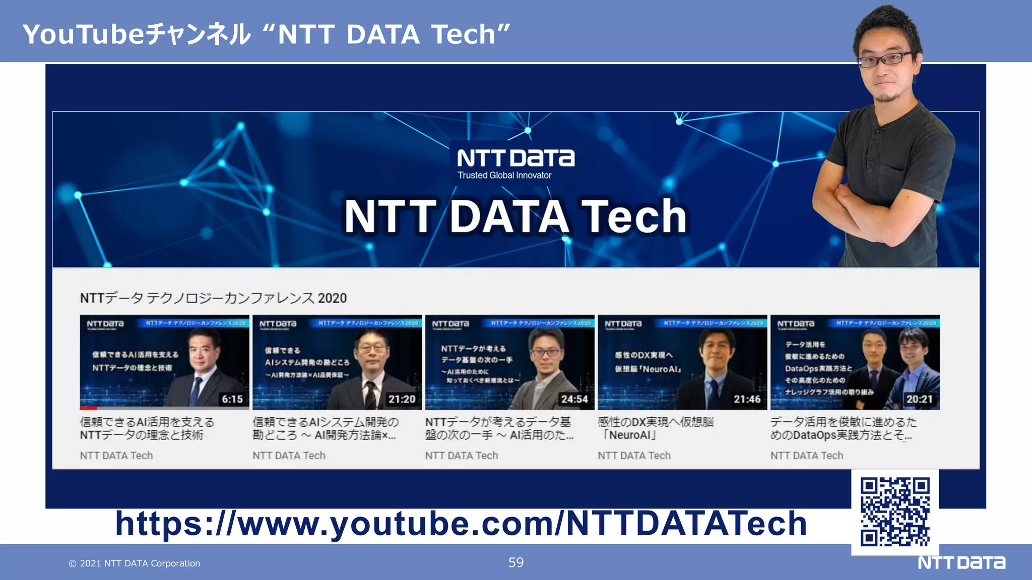 © 2021 NTT DATA Corporation 59
YouTubeチャンネル “NTT DATA Tech”
技 術 取り組 み、活 用 情 報 を中心にお 届けします
https://www.youtube.com/NTTDATATech
 