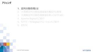 © 2021 NTT DATA Corporation 4
アジェンダ
1. 並列分散処理とは
2. 大規模並列分散処理基盤を構成する要素
3. 大規模並列分散処理基盤を使いこなすために
4. Apache Bigtopのご紹介
5. NTTデータのBigtopソリューションのご紹介
6. おわりに
 