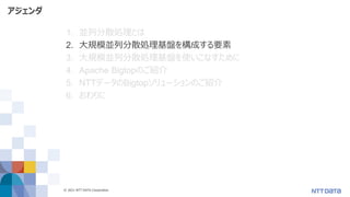 © 2021 NTT DATA Corporation 9
アジェンダ
1. 並列分散処理とは
2. 大規模並列分散処理基盤を構成する要素
3. 大規模並列分散処理基盤を使いこなすために
4. Apache Bigtopのご紹介
5. NTTデータのBigtopソリューションのご紹介
6. おわりに
 