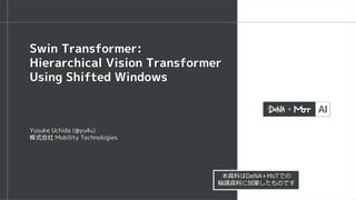 Yusuke Uchida (@yu4u)
株式会社 Mobility Technologies
Swin Transformer:
Hierarchical Vision Transformer
Using Shifted Windows
本資料はDeNA+MoTでの
輪講資料に加筆したものです
 