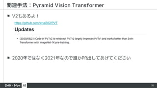 36
▪ V2もあるよ！
▪ 2020年ではなく2021年なので誰かPR出してあげてください
関連手法：Pyramid Vision Transformer
https://github.com/whai362/PVT
 