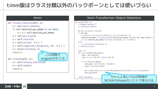 7
timm版はクラス分類以外のバックボーンとしては使いづらい
timm Swin-Transformer-Object-Detection
この段階で
avgpoolされてる
ちゃんと各レベルの特徴が
BCHWのshapeのリストで得られる
 