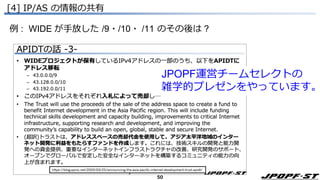 50
[4] IP/AS の情報の共有
例 : WIDE が手放した /9・/10・ /11 のその後は ?
JPOPF運営チームセレクトの
雑学的プレゼンをやっています。
 