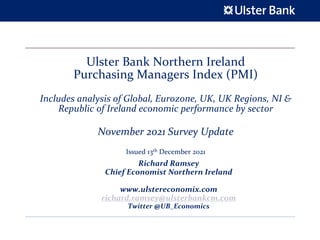 Ulster Bank Northern Ireland
Purchasing Managers Index (PMI)
Includes analysis of Global, Eurozone, UK, UK Regions, NI &
Republic of Ireland economic performance by sector
November 2021 Survey Update
Issued 13th December 2021
Richard Ramsey
Chief Economist Northern Ireland
www.ulstereconomix.com
richard.ramsey@ulsterbankcm.com
Twitter @UB_Economics
 
