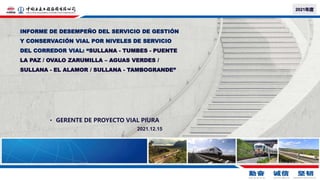 INFORME DE DESEMPEÑO DEL SERVICIO DE GESTIÓN
Y CONSERVACIÓN VIAL POR NIVELES DE SERVICIO
DEL CORREDOR VIAL: “SULLANA - TUMBES - PUENTE
LA PAZ / OVALO ZARUMILLA – AGUAS VERDES /
SULLANA - EL ALAMOR / SULLANA - TAMBOGRANDE”
Speaker name and title
2021年度
• GERENTE DE PROYECTO VIAL PIURA
2021.12.15
 