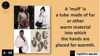 INQUIZITIVE SASWATA
A ‘muff’ is
a tube made of fur
or other
warm material
into which
the hands are
placed for warmth.
A - 05
 