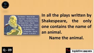 INQUIZITIVE SASWATA
In all the plays written by
Shakespeare, the only
one contains the name of
an animal.
Name the animal.
Q - 09
 