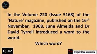 INQUIZITIVE SASWATA
In the Volume 220 (Issue 5168) of the
‘Nature’ magazine, published on the 16th
November, 1968, June Almeida and Dr
David Tyrrell introduced a word to the
world.
Which word?
Q - 02
 