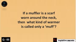INQUIZITIVE SASWATA
If a muffler is a scarf
worn around the neck,
then what kind of warmer
is called only a ‘muff’?
Q - 05
 