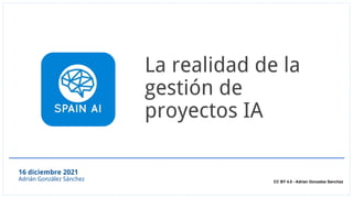 16 diciembre 2021
Adrián González Sánchez
La realidad de la
gestión de
proyectos IA
CC BY 4.0 - Adrian Gonzalez Sanchez
 