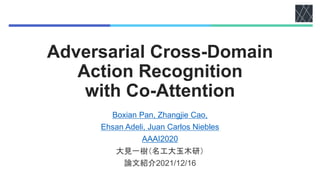 Adversarial Cross-Domain
Action Recognition
with Co-Attention
Boxian Pan, Zhangjie Cao,
Ehsan Adeli, Juan Carlos Niebles
AAAI2020
大見一樹（名工大玉木研）
論文紹介2021/12/16
 