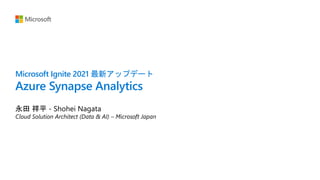Microsoft Ignite 2021 最新アップデート
Azure Synapse Analytics
永田 祥平 - Shohei Nagata
Cloud Solution Architect (Data & AI) – Microsoft Japan
 