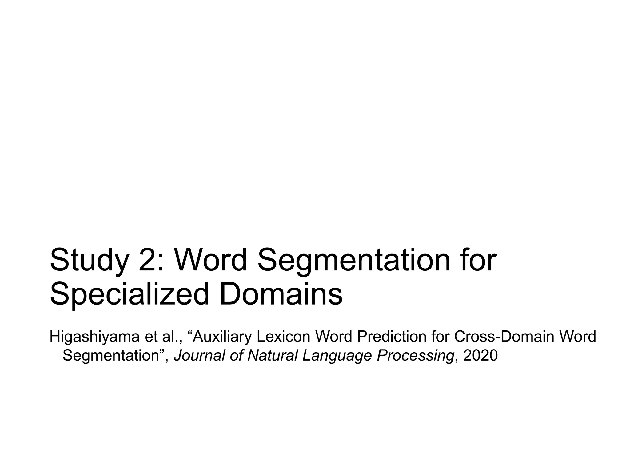 Study 2: Word Segmentation for
Specialized Domains
Higashiyama et al., “Auxiliary Lexicon Word Prediction for Cross-Domain Word
Segmentation”, Journal of Natural Language Processing, 2020
 