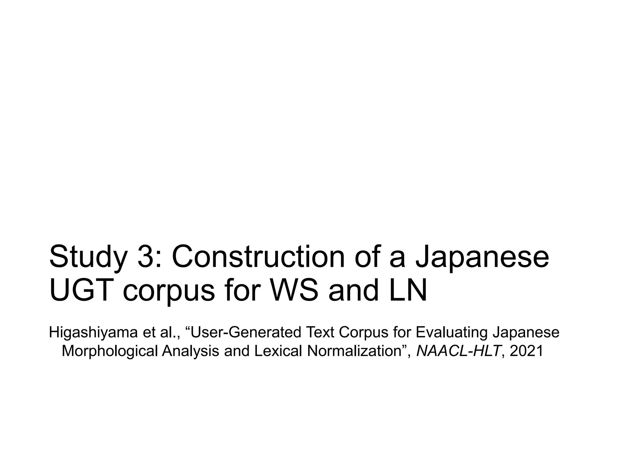 Study 3: Construction of a Japanese
UGT corpus for WS and LN
Higashiyama et al., “User-Generated Text Corpus for Evaluating Japanese
Morphological Analysis and Lexical Normalization”, NAACL-HLT, 2021
 