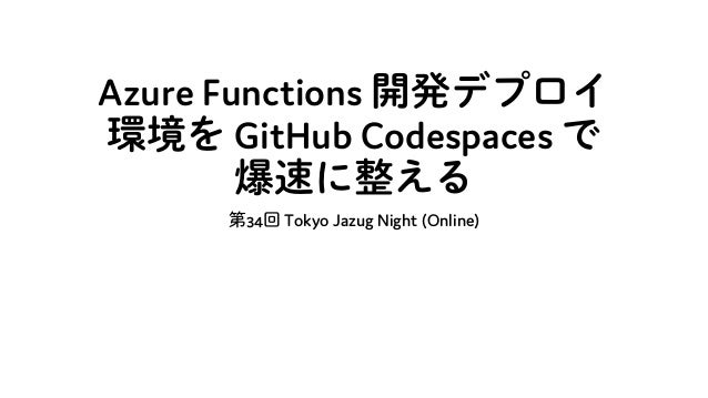 Azure Functions 開発デプロイ
環境を GitHub Codespaces で
爆速に整える
第34回 Tokyo Jazug Night (Online)
 