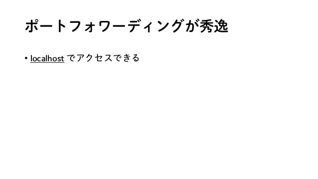 ポートフォワーディングが秀逸
• localhost でアクセスできる
 