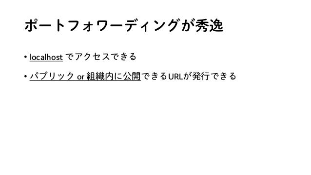 ポートフォワーディングが秀逸
• localhost でアクセスできる
• パブリック or 組織内に公開できるURLが発行できる
 