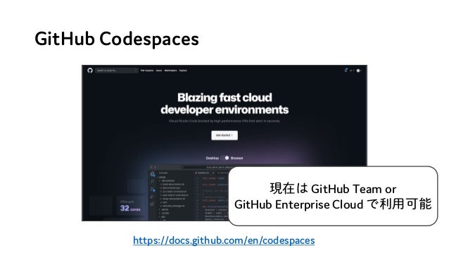 GitHub Codespaces
https://docs.github.com/en/codespaces
現在は GitHub Team or
GitHub Enterprise Cloud で利用可能
 
