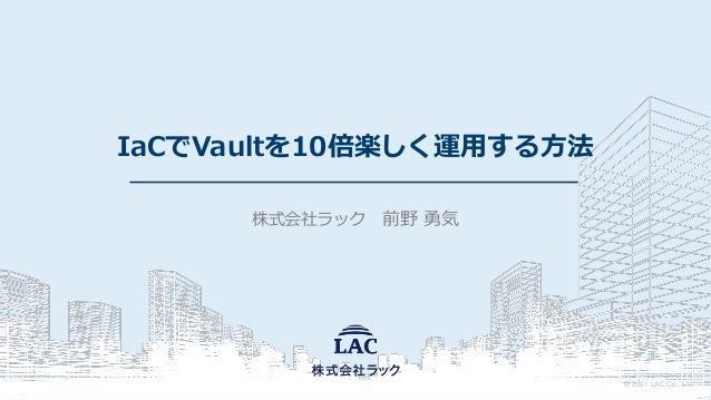 © 2021 LAC Co., Ltd.
IaCでVaultを10倍楽しく運用する方法
株式会社ラック 前野 勇気
 