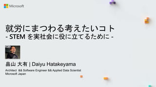 就労にまつわる考えたいコト
- STEM を実社会に役に立てるために -
畠山 大有 | Daiyu Hatakeyama
Architect && Software Engineer && Applied Data Scientist
Microsoft Japan
 