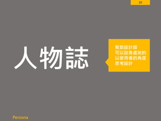 10
人物誌
Persona
幫助設計師
可以設身處地的
以使用者的角度
思考設計
 