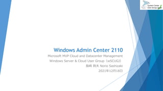 Windows Admin Center 2110
Microsoft MVP Cloud and Datacenter Management
Windows Server & Cloud User Group（wSCUGJ）
指崎 則夫 Norio Sashizaki
2021年12月18日
 