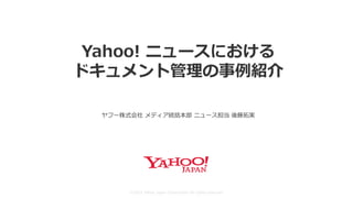 Copyright (C) 2020 Yahoo Japan Corporation. All Rights Reserved.
©2021 Yahoo Japan Corporation All rights reserved.
Yahoo! ニュースにおける
ドキュメント管理の事例紹介
ヤフー株式会社 メディア統括本部 ニュース担当 後藤拓実
 