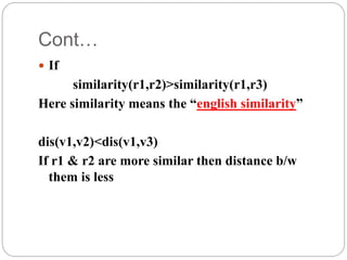 Cont…
 If
similarity(r1,r2)>similarity(r1,r3)
Here similarity means the “english similarity”
dis(v1,v2)<dis(v1,v3)
If r1 & r2 are more similar then distance b/w
them is less
 