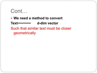 Cont…
 We need a method to convert
Text d-dim vector
Such that similar text must be closer
geometrically
 