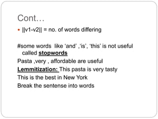 Cont…
 ||v1-v2|| = no. of words differing
#some words like ‘and’ ,‘is’, ‘this’ is not useful
called stopwords
Pasta ,very , affordable are useful
Lemmitization: This pasta is very tasty
This is the best in New York
Break the sentense into words
 