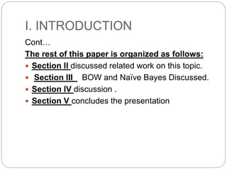 I. INTRODUCTION
Cont…
The rest of this paper is organized as follows:
 Section II discussed related work on this topic.
 Section III BOW and Naïve Bayes Discussed.
 Section IV discussion .
 Section V concludes the presentation
 