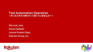 Test Automation Operation
～作ったらそれで終わりって思っていませんか？～
Dec 21st, 2021
Emura Sadaaki
Leisure Product Dept.
Rakuten Group, Inc.
 